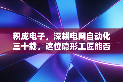 积成电子，深耕电网自动化三十载，这位隐形工匠能否借力双碳突围？