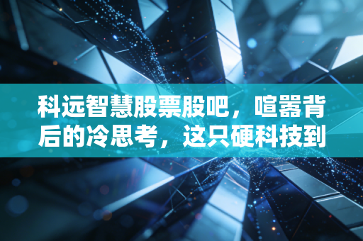 科远智慧股票股吧,喧嚣背后的冷思考,这只硬科技到底能不能打?