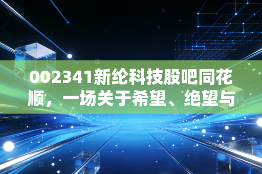 002341新纶科技股吧同花顺，一场关于希望、绝望与散户生存法则的深度复盘