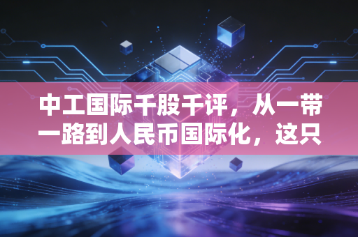 中工国际千股千评,从一带一路到人民币国际化,这只老牌央企还能打吗?