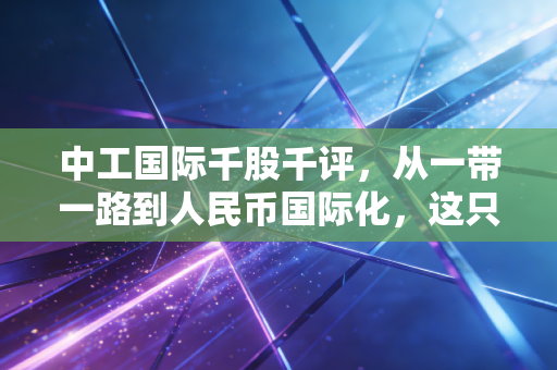 中工国际千股千评，从一带一路到人民币国际化，这只老牌央企还能打吗？