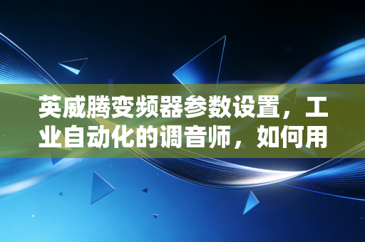 英威腾变频器参数设置,工业自动化的调音师,如何用参数撬动生产效率?
