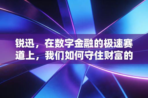 锐迅,在数字金融的极速赛道上,我们如何守住财富的锐与迅?
