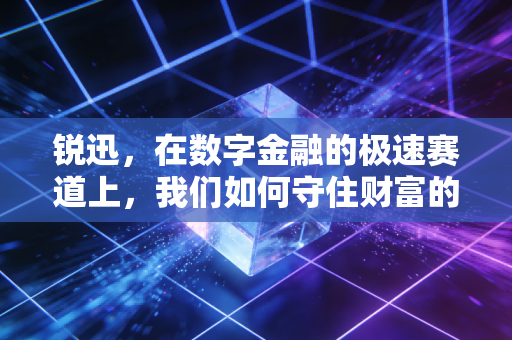 锐迅，在数字金融的极速赛道上，我们如何守住财富的锐与迅？