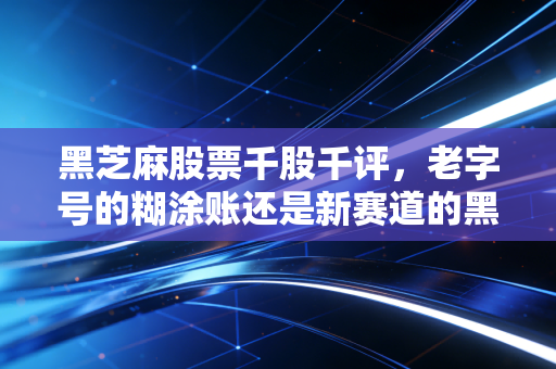黑芝麻股票千股千评,老字号的糊涂账还是新赛道的黑马?散户情绪背后的投资真相