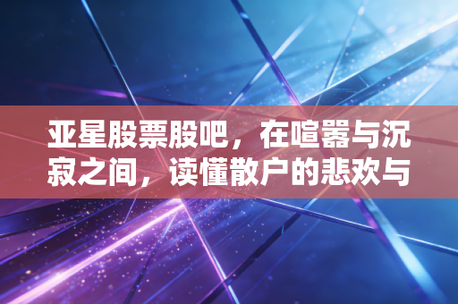 亚星股票股吧,在喧嚣与沉寂之间,读懂散户的悲欢与坚守