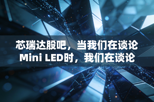 芯瑞达股吧,当我们在谈论Mini LED时,我们在谈论什么?——一位老股民的深度观察与碎碎念