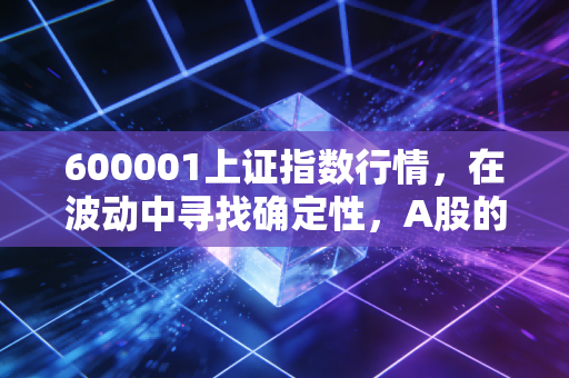 600001上证指数行情,在波动中寻找确定性,A股的长情告白