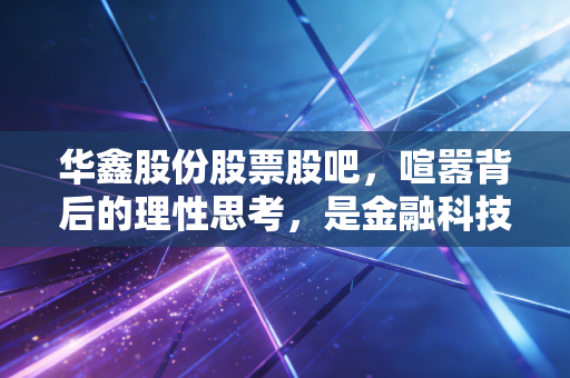 华鑫股份股票股吧,喧嚣背后的理性思考,是金融科技还是单纯的情绪博弈?