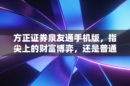 方正证券泉友通手机版,指尖上的财富博弈,还是普通人的理财神器?