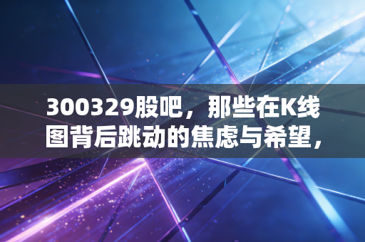 300329股吧,那些在K线图背后跳动的焦虑与希望,散户该如何自处?
