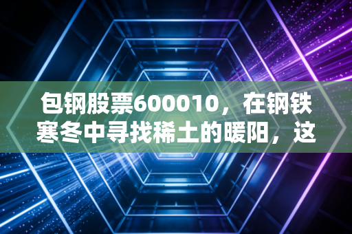 包钢股票600010,在钢铁寒冬中寻找稀土的暖阳,这只资源王者还能不能上车?