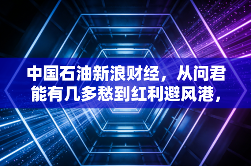 中国石油新浪财经,从问君能有几多愁到红利避风港,这只大象还能起舞吗?