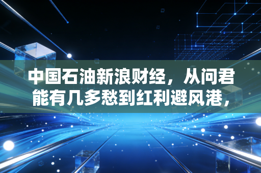 中国石油新浪财经,从问君能有几多愁到红利避风港,这只大象还能起舞吗?