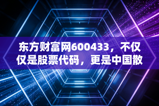 东方财富网600433,不仅仅是股票代码,更是中国散户的财富梦工厂与未来猜想
