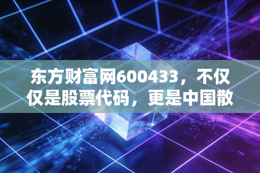 东方财富网600433,不仅仅是股票代码,更是中国散户的财富梦工厂与未来猜想