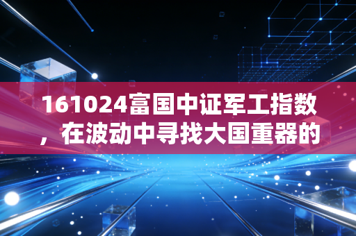 161024富国中证军工指数,在波动中寻找大国重器的长期价值,我的定投心得与实战思考