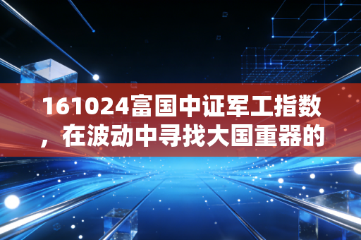 161024富国中证军工指数,在波动中寻找大国重器的长期价值,我的定投心得与实战思考