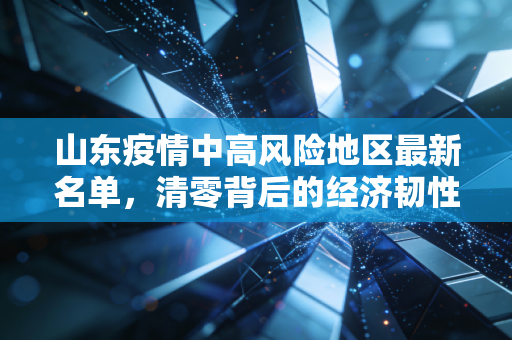 山东疫情中高风险地区最新名单,清零背后的经济韧性与鲁商精神的复苏