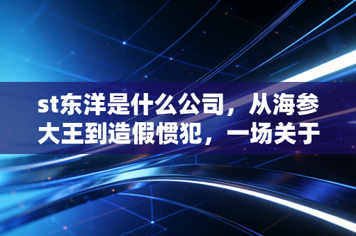 st东洋是什么公司,从海参大王到造假惯犯,一场关于贪婪与救赎的资本悲剧