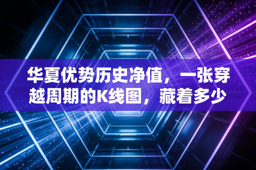 华夏优势历史净值,一张穿越周期的K线图,藏着多少基民的青春与眼泪?