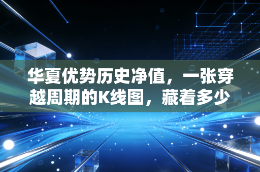 华夏优势历史净值,一张穿越周期的K线图,藏着多少基民的青春与眼泪?