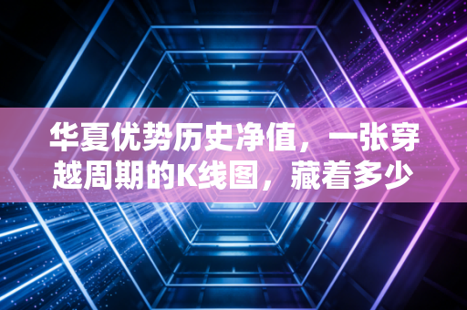 华夏优势历史净值,一张穿越周期的K线图,藏着多少基民的青春与眼泪?