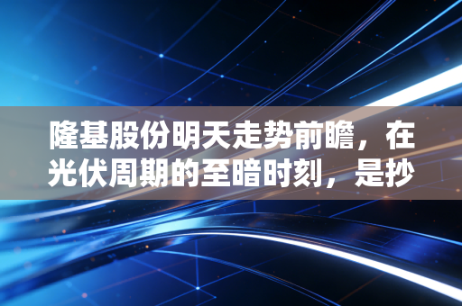 隆基股份明天走势前瞻,在光伏周期的至暗时刻,是抄底良机还是继续磨底?