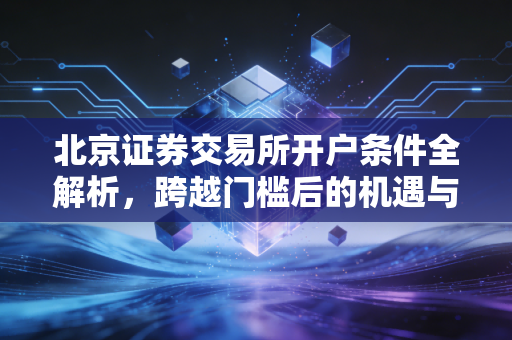 北京证券交易所开户条件全解析,跨越门槛后的机遇与挑战