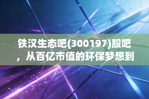铁汉生态吧(300197)股吧,从百亿市值的环保梦想到ST的至暗时刻,我们在等待什么?
