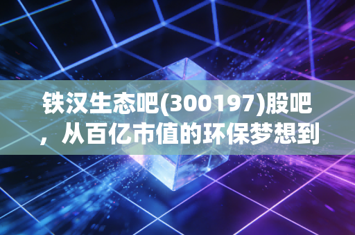 铁汉生态吧(300197)股吧,从百亿市值的环保梦想到ST的至暗时刻,我们在等待什么?