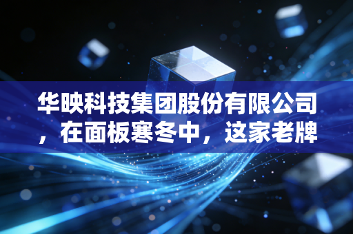 华映科技集团股份有限公司,在面板寒冬中,这家老牌企业能否迎来破茧成蝶的曙光?
