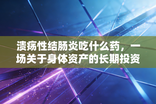 溃疡性结肠炎吃什么药,一场关于身体资产的长期投资与风险管理