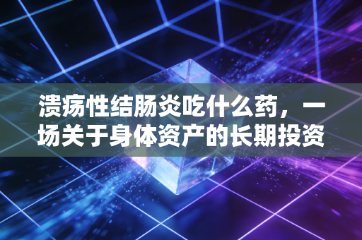 溃疡性结肠炎吃什么药,一场关于身体资产的长期投资与风险管理