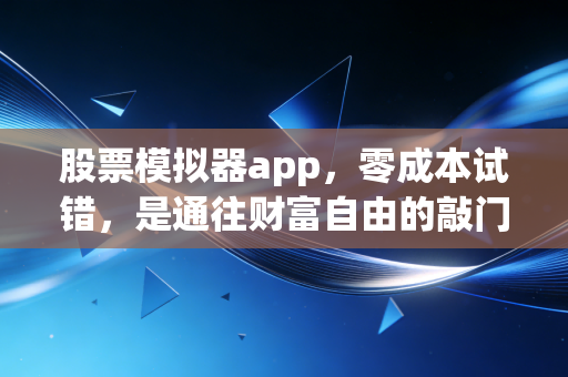 股票模拟器app,零成本试错,是通往财富自由的敲门砖还是温水煮青蛙的陷阱?