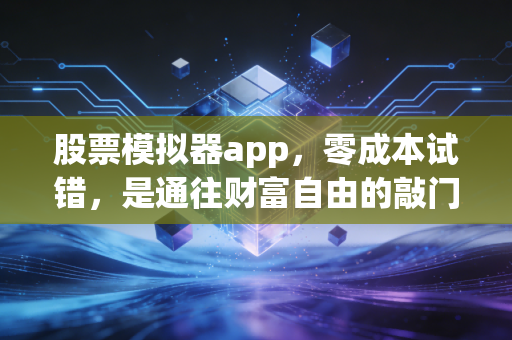 股票模拟器app,零成本试错,是通往财富自由的敲门砖还是温水煮青蛙的陷阱?