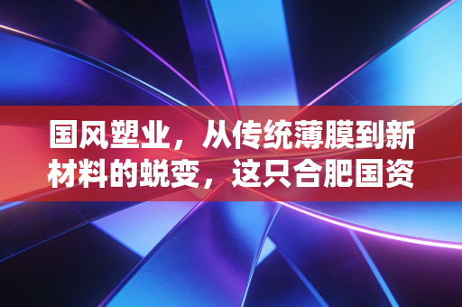 国风塑业，从传统薄膜到新材料的蜕变，这只合肥国资股值得期待吗？