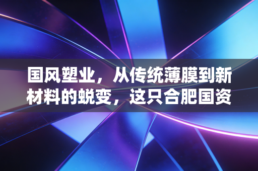 国风塑业，从传统薄膜到新材料的蜕变，这只合肥国资股值得期待吗？