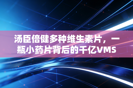 汤臣倍健多种维生素片，一瓶小药片背后的千亿VMS市场，与当代年轻人的惜命经济学