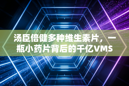 汤臣倍健多种维生素片，一瓶小药片背后的千亿VMS市场，与当代年轻人的惜命经济学