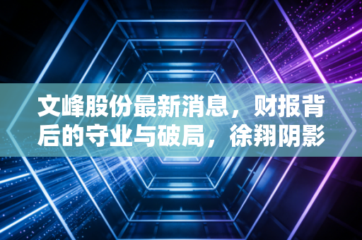 文峰股份最新消息,财报背后的守业与破局,徐翔阴影下的老牌零售商还能撑多久?