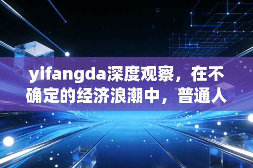 yifangda深度观察,在不确定的经济浪潮中,普通人如何利用金融工具实现财富跃迁?