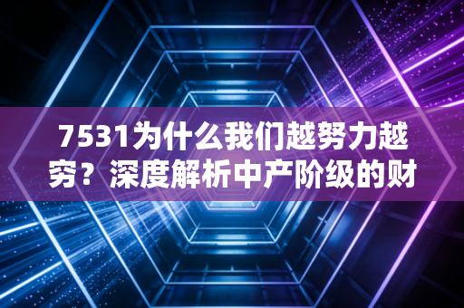 7531为什么我们越努力越穷?深度解析中产阶级的财务焦虑与突围之道