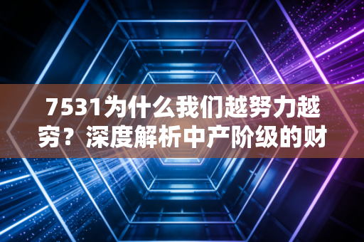7531为什么我们越努力越穷?深度解析中产阶级的财务焦虑与突围之道