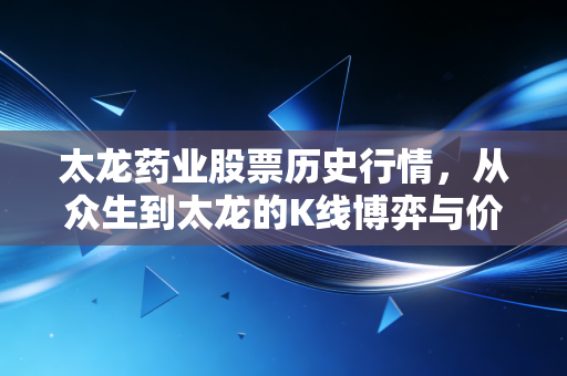 太龙药业股票历史行情,从众生到太龙的K线博弈与价值重构