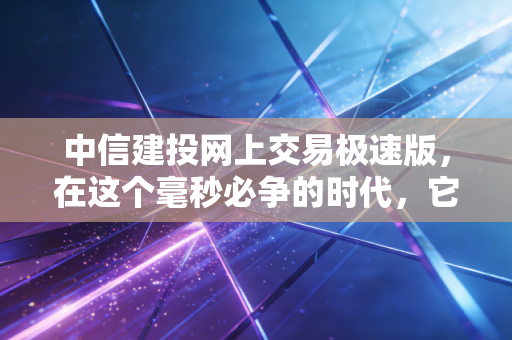 中信建投网上交易极速版,在这个毫秒必争的时代,它是你账户的法拉利引擎