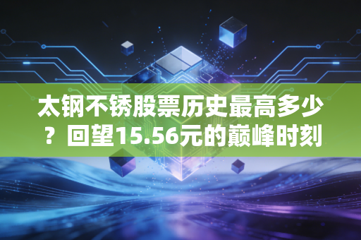 太钢不锈股票历史最高多少?回望15.56元的巅峰时刻,聊聊周期股里的爱恨情仇