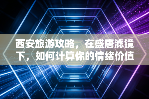 西安旅游攻略,在盛唐滤镜下,如何计算你的情绪价值投资回报率?