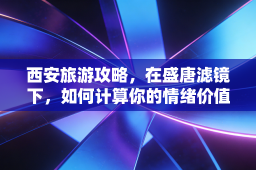 西安旅游攻略,在盛唐滤镜下,如何计算你的情绪价值投资回报率?