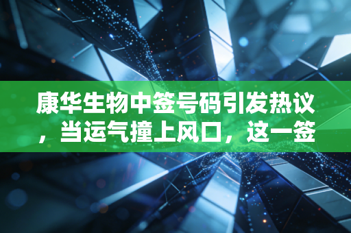康华生物中签号码引发热议,当运气撞上风口,这一签到底值多少?